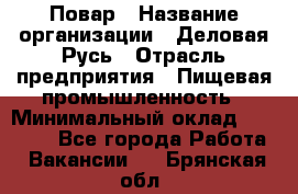 Повар › Название организации ­ Деловая Русь › Отрасль предприятия ­ Пищевая промышленность › Минимальный оклад ­ 15 000 - Все города Работа » Вакансии   . Брянская обл.